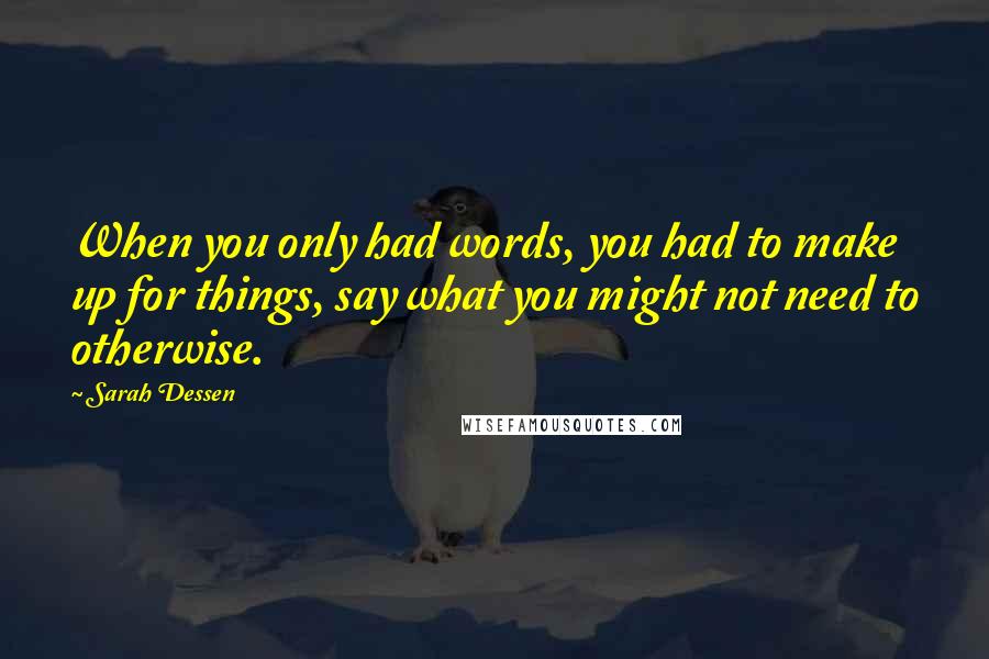 Sarah Dessen Quotes: When you only had words, you had to make up for things, say what you might not need to otherwise.