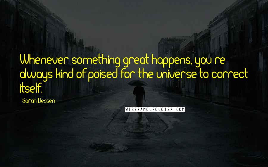 Sarah Dessen Quotes: Whenever something great happens, you're always kind of poised for the universe to correct itself.