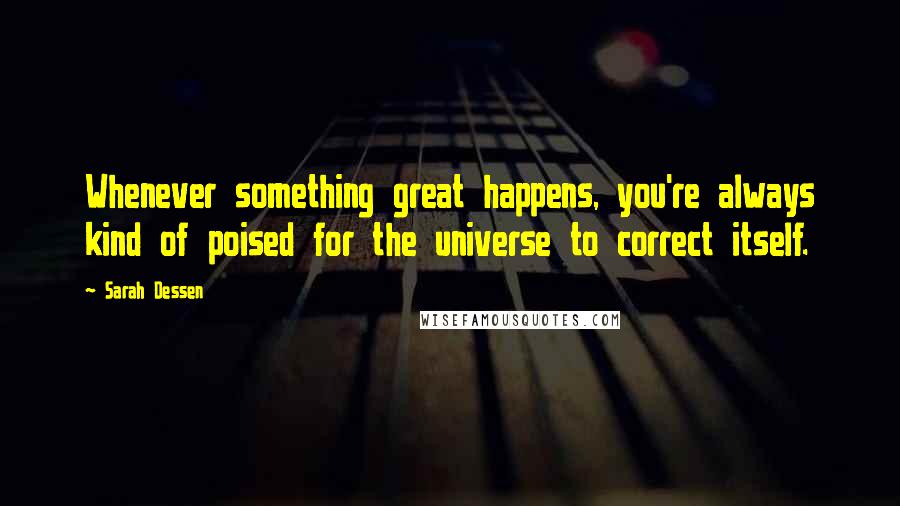 Sarah Dessen Quotes: Whenever something great happens, you're always kind of poised for the universe to correct itself.