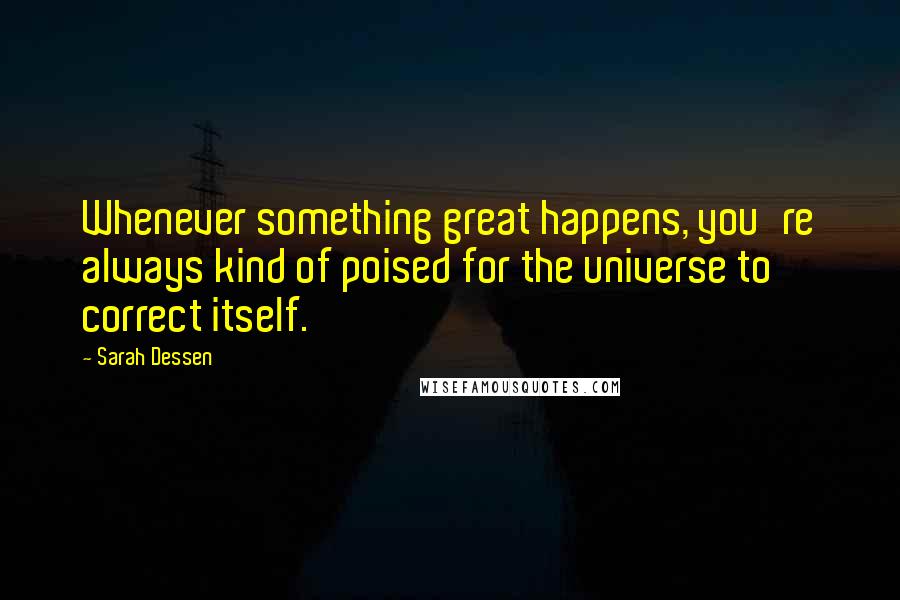 Sarah Dessen Quotes: Whenever something great happens, you're always kind of poised for the universe to correct itself.