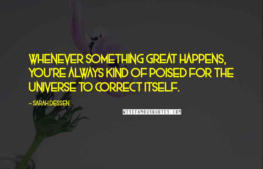 Sarah Dessen Quotes: Whenever something great happens, you're always kind of poised for the universe to correct itself.