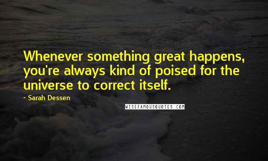 Sarah Dessen Quotes: Whenever something great happens, you're always kind of poised for the universe to correct itself.