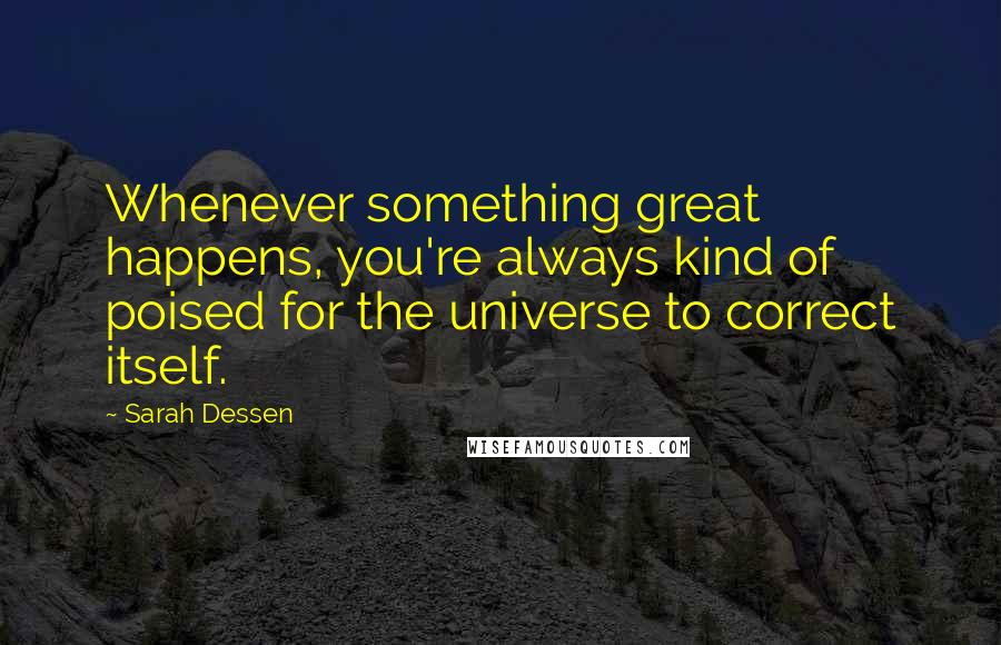 Sarah Dessen Quotes: Whenever something great happens, you're always kind of poised for the universe to correct itself.