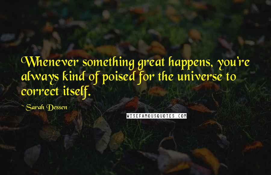 Sarah Dessen Quotes: Whenever something great happens, you're always kind of poised for the universe to correct itself.