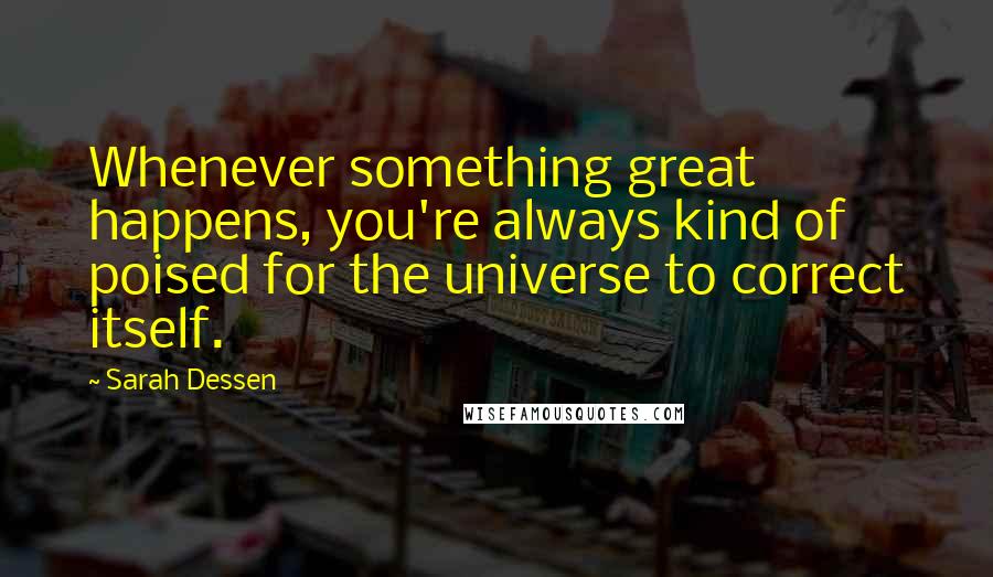 Sarah Dessen Quotes: Whenever something great happens, you're always kind of poised for the universe to correct itself.