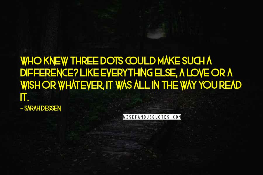 Sarah Dessen Quotes: Who knew three dots could make such a difference? Like everything else, a love or a wish or whatever, it was all in the way you read it.