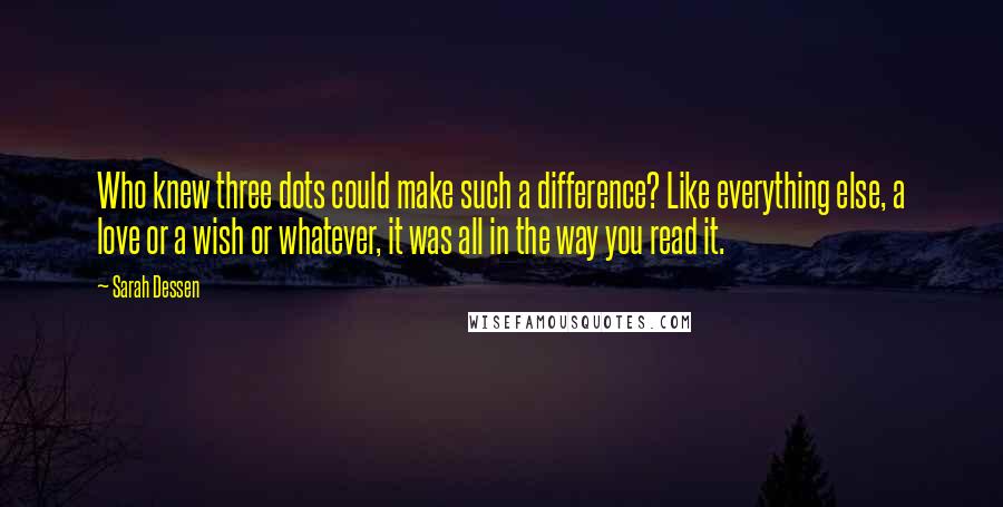 Sarah Dessen Quotes: Who knew three dots could make such a difference? Like everything else, a love or a wish or whatever, it was all in the way you read it.