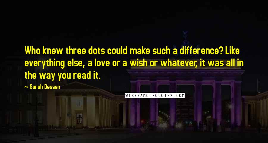 Sarah Dessen Quotes: Who knew three dots could make such a difference? Like everything else, a love or a wish or whatever, it was all in the way you read it.