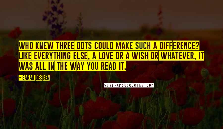 Sarah Dessen Quotes: Who knew three dots could make such a difference? Like everything else, a love or a wish or whatever, it was all in the way you read it.