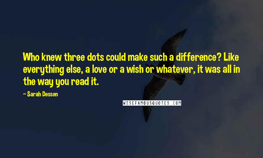 Sarah Dessen Quotes: Who knew three dots could make such a difference? Like everything else, a love or a wish or whatever, it was all in the way you read it.