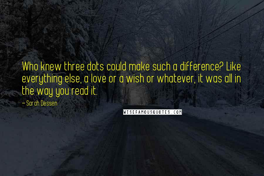 Sarah Dessen Quotes: Who knew three dots could make such a difference? Like everything else, a love or a wish or whatever, it was all in the way you read it.