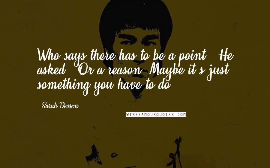 Sarah Dessen Quotes: Who says there has to be a point?" He asked. "Or a reason. Maybe it's just something you have to do.