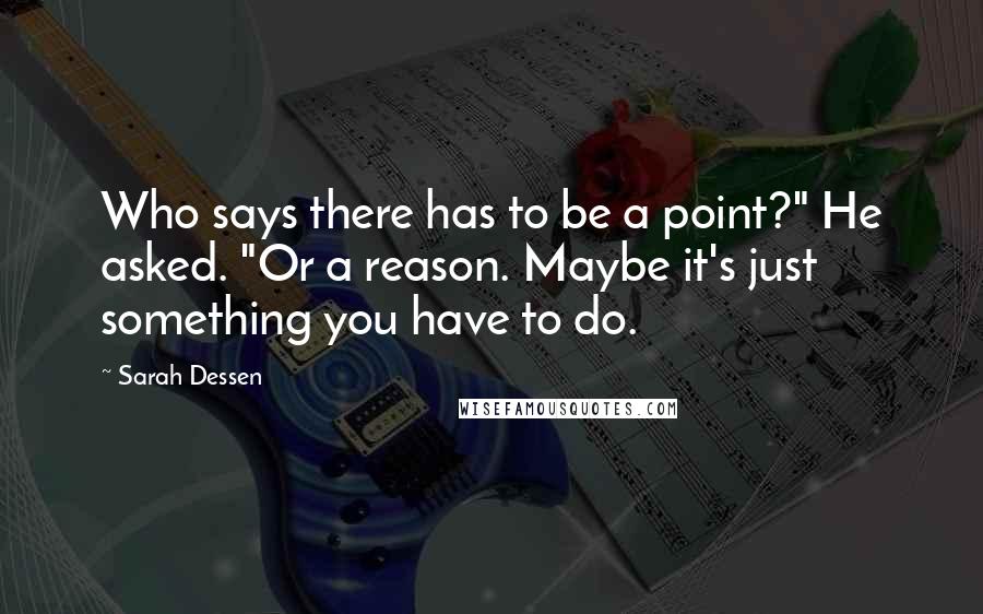 Sarah Dessen Quotes: Who says there has to be a point?" He asked. "Or a reason. Maybe it's just something you have to do.