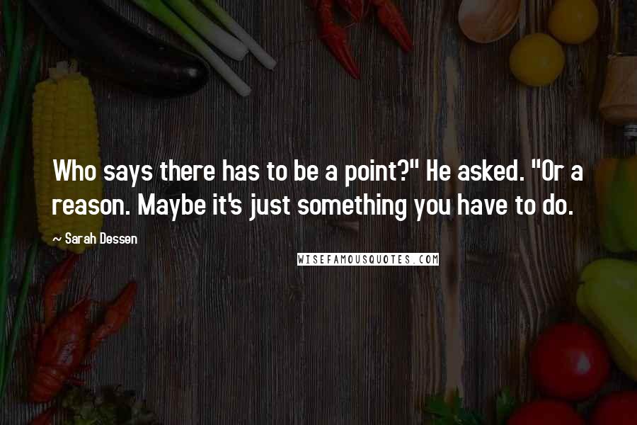 Sarah Dessen Quotes: Who says there has to be a point?" He asked. "Or a reason. Maybe it's just something you have to do.