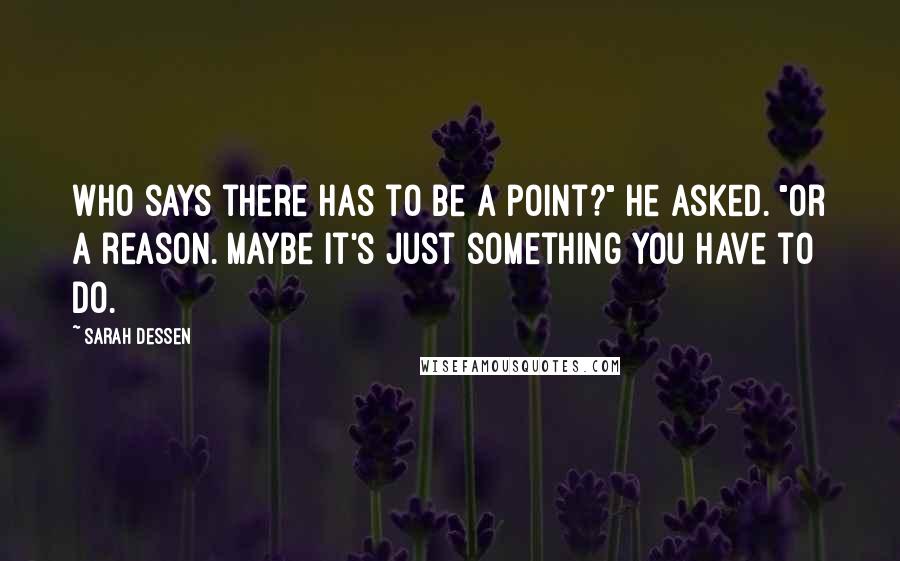 Sarah Dessen Quotes: Who says there has to be a point?" He asked. "Or a reason. Maybe it's just something you have to do.