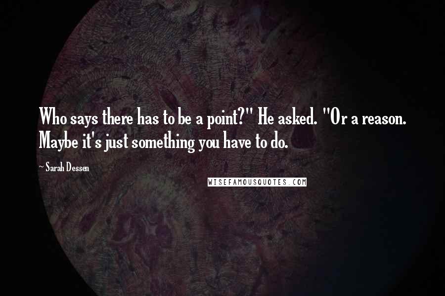 Sarah Dessen Quotes: Who says there has to be a point?" He asked. "Or a reason. Maybe it's just something you have to do.