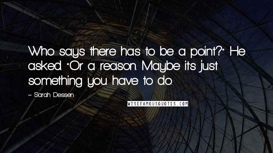 Sarah Dessen Quotes: Who says there has to be a point?" He asked. "Or a reason. Maybe it's just something you have to do.