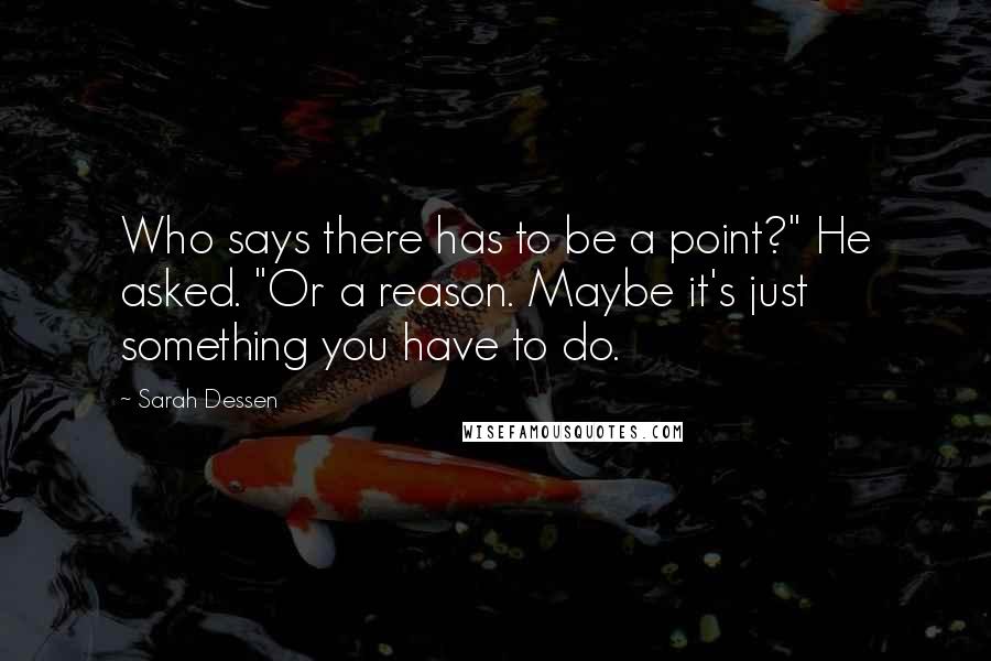 Sarah Dessen Quotes: Who says there has to be a point?" He asked. "Or a reason. Maybe it's just something you have to do.