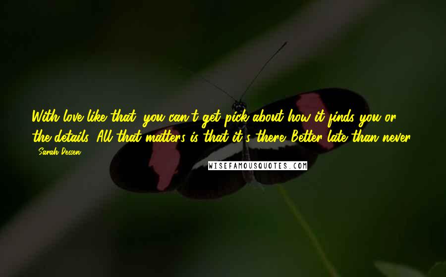 Sarah Dessen Quotes: With love like that, you can't get pick about how it finds you or the details. All that matters is that it's there. Better late than never.