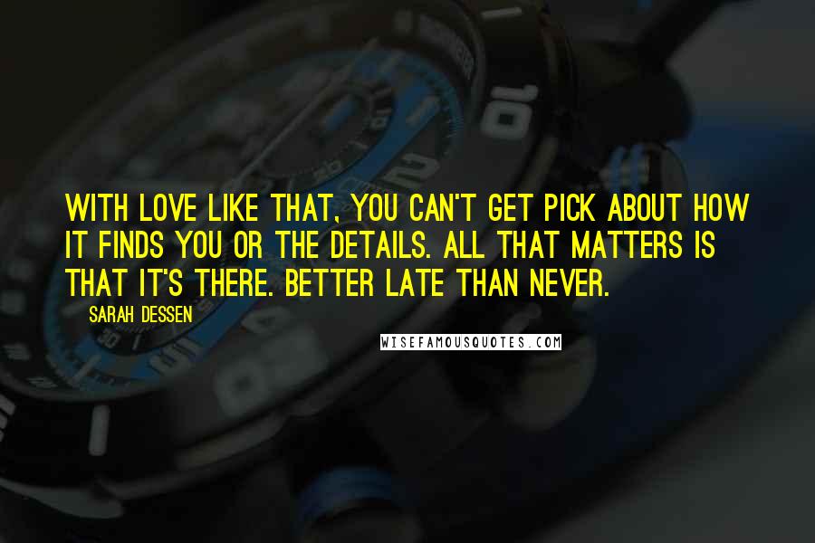 Sarah Dessen Quotes: With love like that, you can't get pick about how it finds you or the details. All that matters is that it's there. Better late than never.