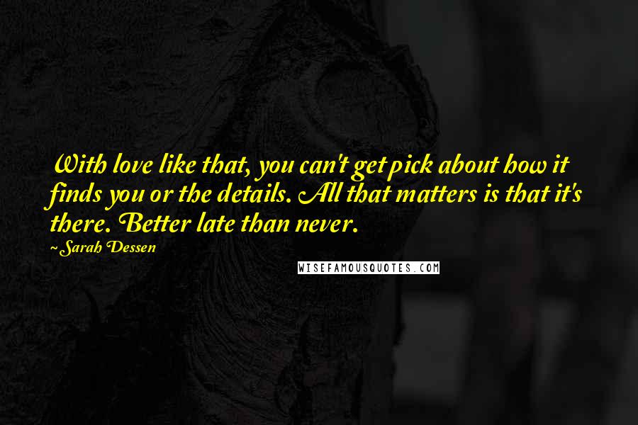 Sarah Dessen Quotes: With love like that, you can't get pick about how it finds you or the details. All that matters is that it's there. Better late than never.