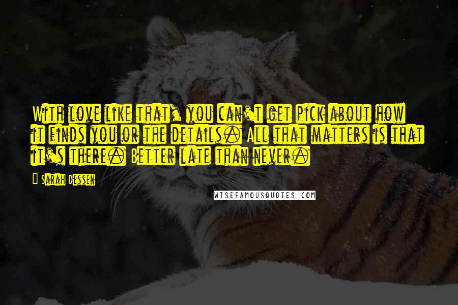 Sarah Dessen Quotes: With love like that, you can't get pick about how it finds you or the details. All that matters is that it's there. Better late than never.