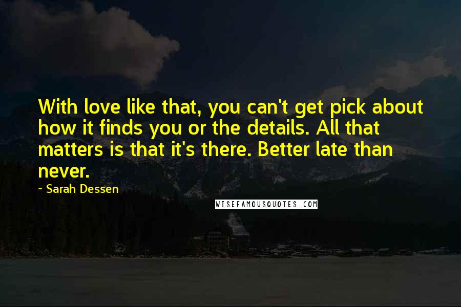 Sarah Dessen Quotes: With love like that, you can't get pick about how it finds you or the details. All that matters is that it's there. Better late than never.