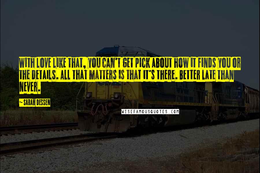 Sarah Dessen Quotes: With love like that, you can't get pick about how it finds you or the details. All that matters is that it's there. Better late than never.