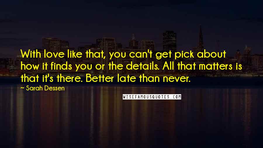 Sarah Dessen Quotes: With love like that, you can't get pick about how it finds you or the details. All that matters is that it's there. Better late than never.