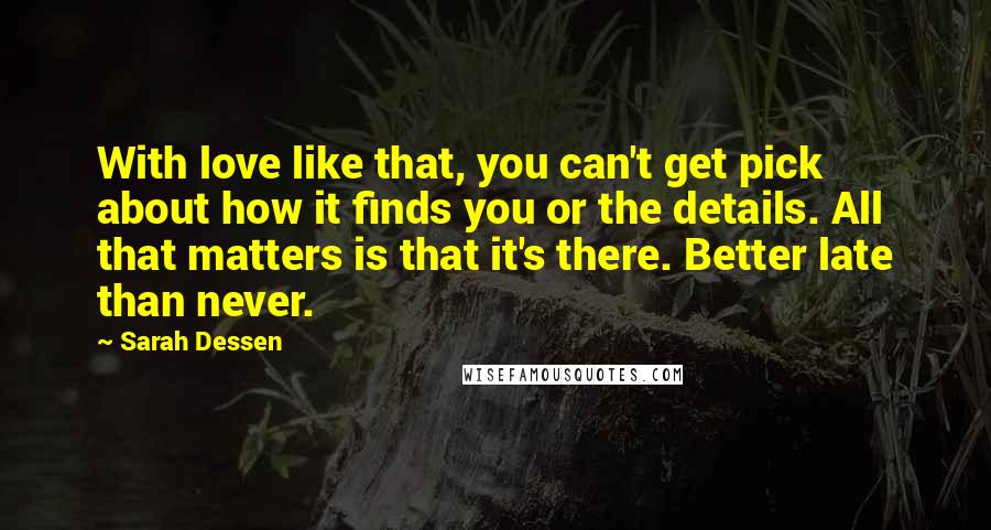 Sarah Dessen Quotes: With love like that, you can't get pick about how it finds you or the details. All that matters is that it's there. Better late than never.