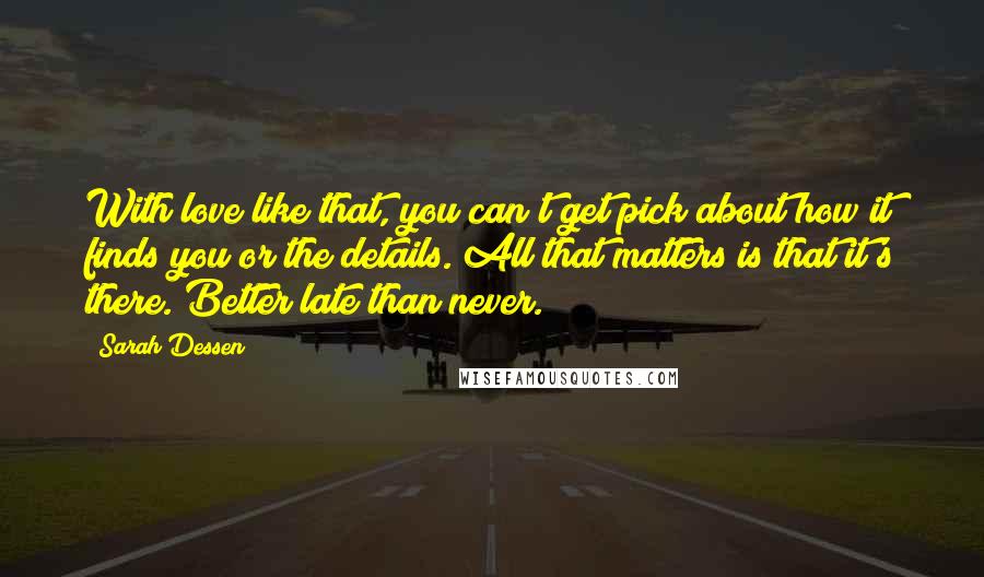 Sarah Dessen Quotes: With love like that, you can't get pick about how it finds you or the details. All that matters is that it's there. Better late than never.