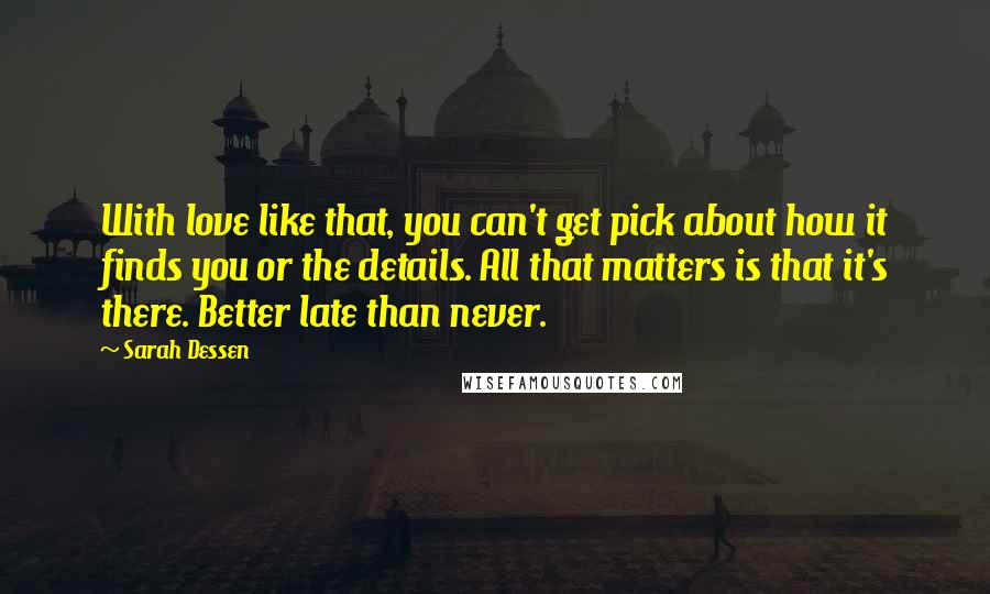 Sarah Dessen Quotes: With love like that, you can't get pick about how it finds you or the details. All that matters is that it's there. Better late than never.