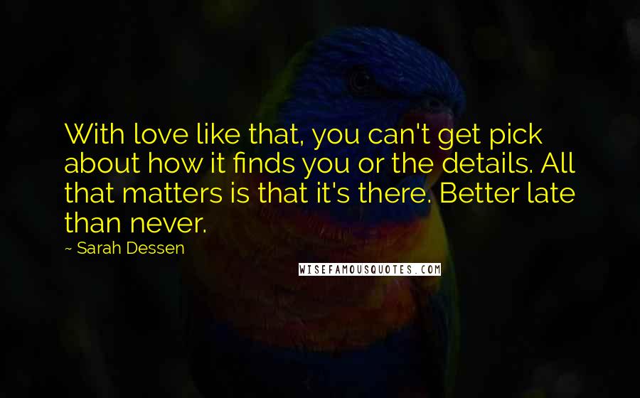 Sarah Dessen Quotes: With love like that, you can't get pick about how it finds you or the details. All that matters is that it's there. Better late than never.