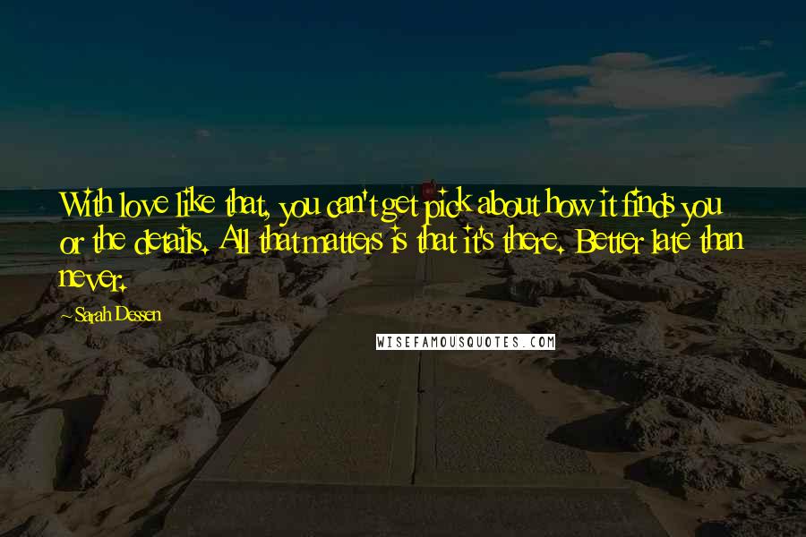 Sarah Dessen Quotes: With love like that, you can't get pick about how it finds you or the details. All that matters is that it's there. Better late than never.