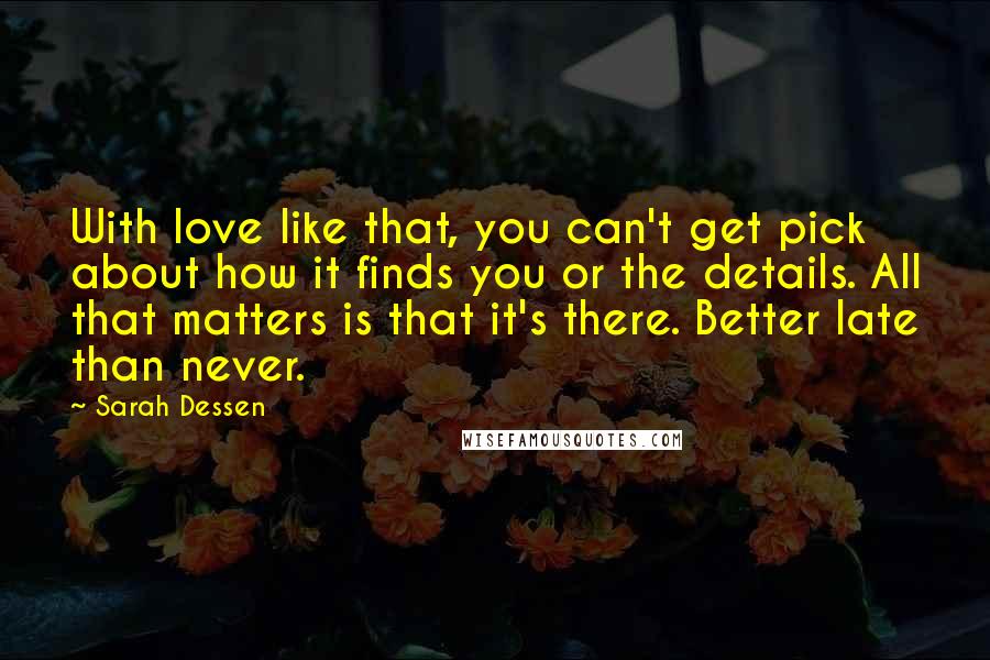 Sarah Dessen Quotes: With love like that, you can't get pick about how it finds you or the details. All that matters is that it's there. Better late than never.