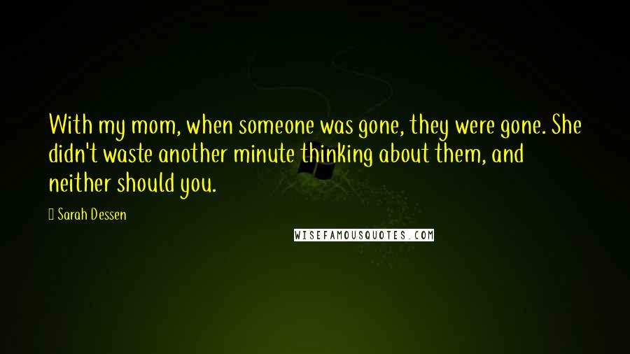 Sarah Dessen Quotes: With my mom, when someone was gone, they were gone. She didn't waste another minute thinking about them, and neither should you.