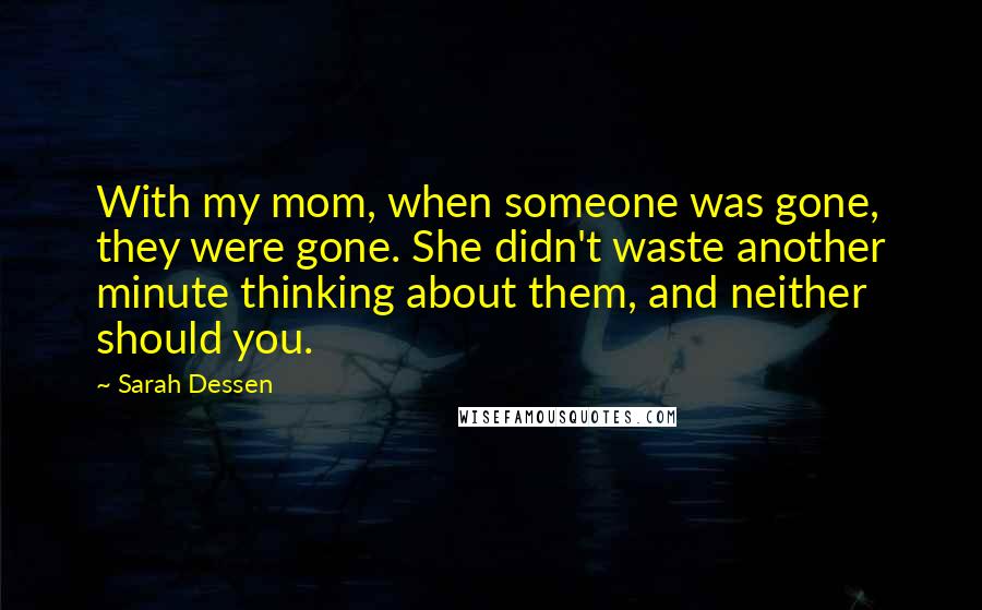 Sarah Dessen Quotes: With my mom, when someone was gone, they were gone. She didn't waste another minute thinking about them, and neither should you.