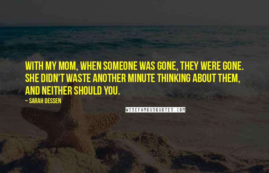 Sarah Dessen Quotes: With my mom, when someone was gone, they were gone. She didn't waste another minute thinking about them, and neither should you.