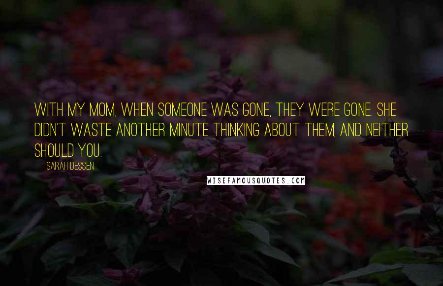 Sarah Dessen Quotes: With my mom, when someone was gone, they were gone. She didn't waste another minute thinking about them, and neither should you.