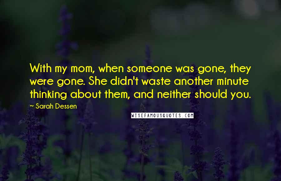 Sarah Dessen Quotes: With my mom, when someone was gone, they were gone. She didn't waste another minute thinking about them, and neither should you.