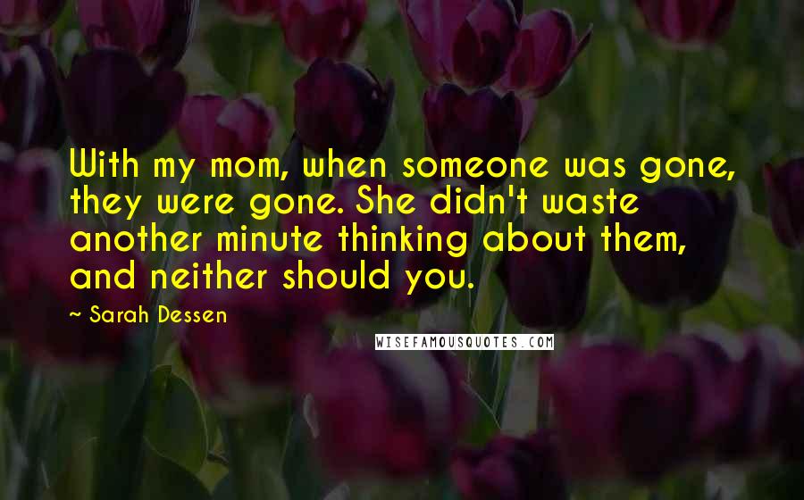 Sarah Dessen Quotes: With my mom, when someone was gone, they were gone. She didn't waste another minute thinking about them, and neither should you.