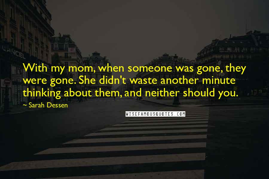 Sarah Dessen Quotes: With my mom, when someone was gone, they were gone. She didn't waste another minute thinking about them, and neither should you.