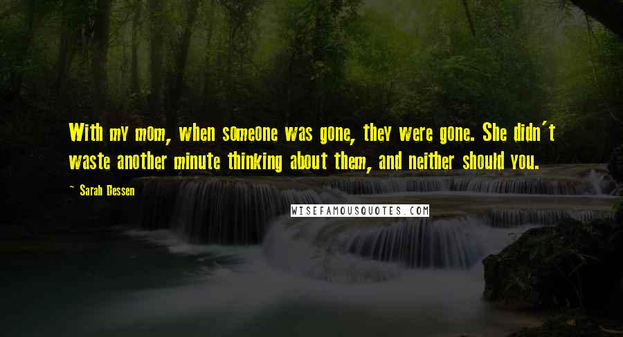 Sarah Dessen Quotes: With my mom, when someone was gone, they were gone. She didn't waste another minute thinking about them, and neither should you.