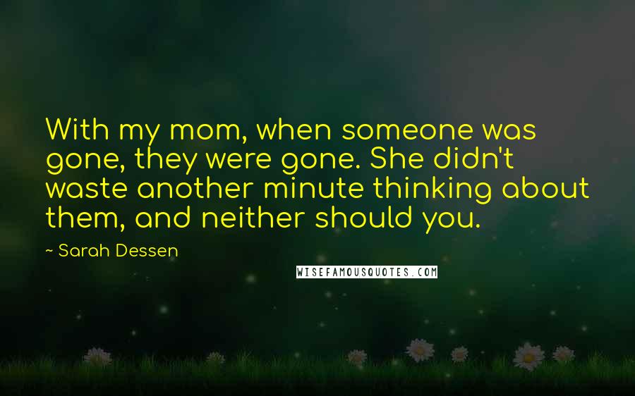 Sarah Dessen Quotes: With my mom, when someone was gone, they were gone. She didn't waste another minute thinking about them, and neither should you.