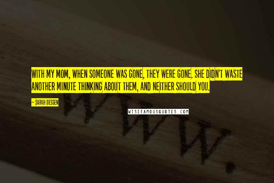 Sarah Dessen Quotes: With my mom, when someone was gone, they were gone. She didn't waste another minute thinking about them, and neither should you.