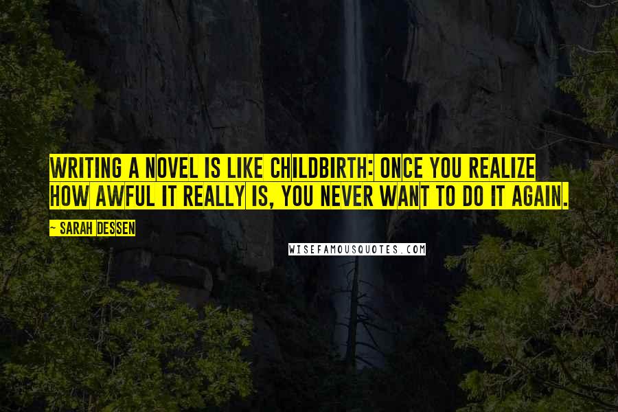 Sarah Dessen Quotes: Writing a novel is like childbirth: once you realize how awful it really is, you never want to do it again.