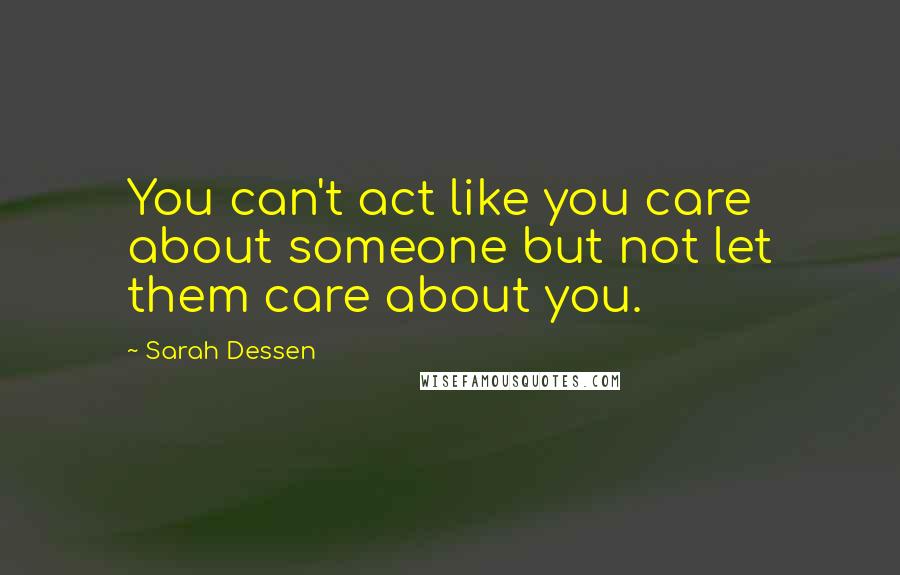 Sarah Dessen Quotes: You can't act like you care about someone but not let them care about you.