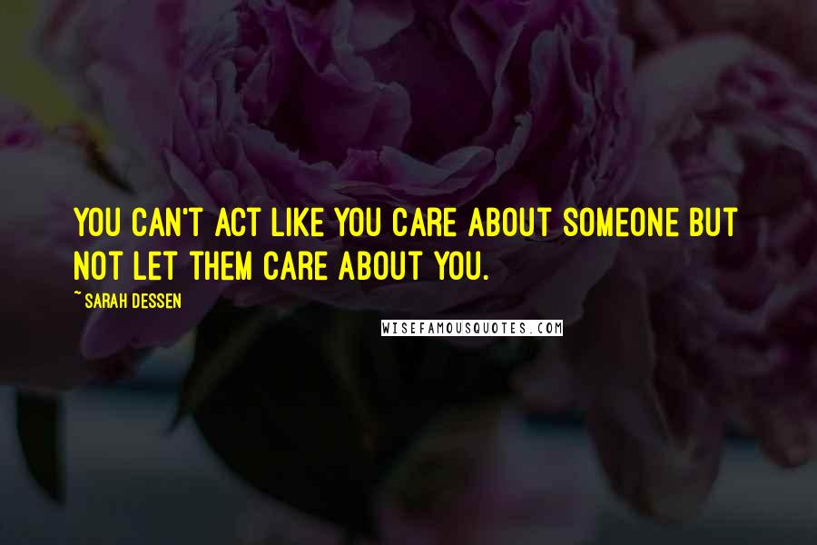 Sarah Dessen Quotes: You can't act like you care about someone but not let them care about you.