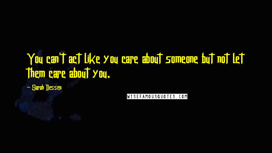 Sarah Dessen Quotes: You can't act like you care about someone but not let them care about you.