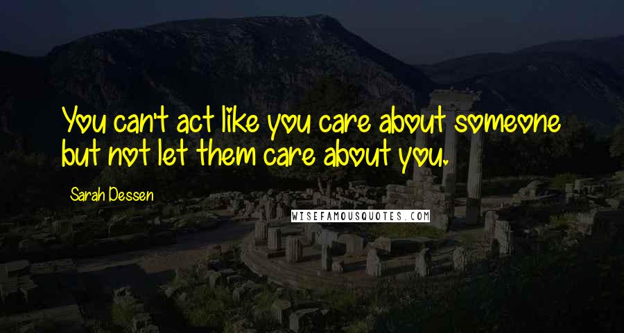 Sarah Dessen Quotes: You can't act like you care about someone but not let them care about you.